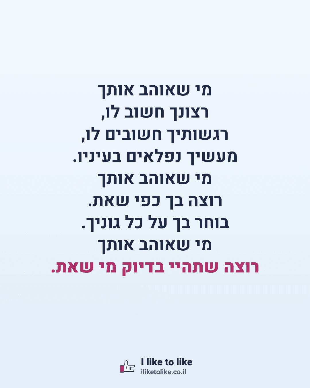 מי שאוהב אותך רצונך חשוב לו, רגשותיך חשובים לו, מעשיך נפלאים בעיניו. מי שאוהב אותך רוצה בך כפי שאת. בוחר בך על כל גוניך. מי שאוהב אותך רוצה שתהיי בדיוק מי שאת.