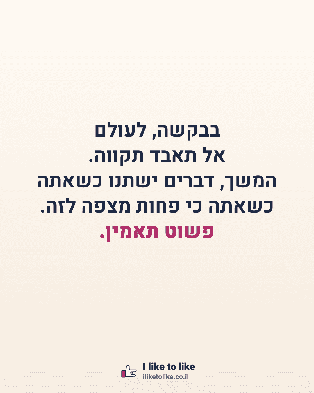 בבקשה, לעולם אל תאבד תקווה. המשך, דברים ישתנו כשאתה כשאתה כי פחות מצפה לזה. פשוט תאמין.