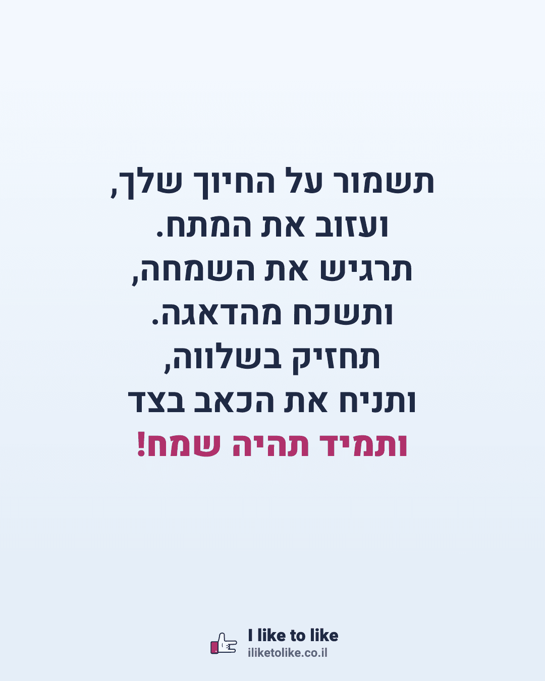 תשמור על החיוך שלך, ועזוב את המתח. תרגיש את השמחה, ותשכח מהדאגה. תחזיק בשלווה, ותניח את הכאב בצד ותמיד תהיה שמח!