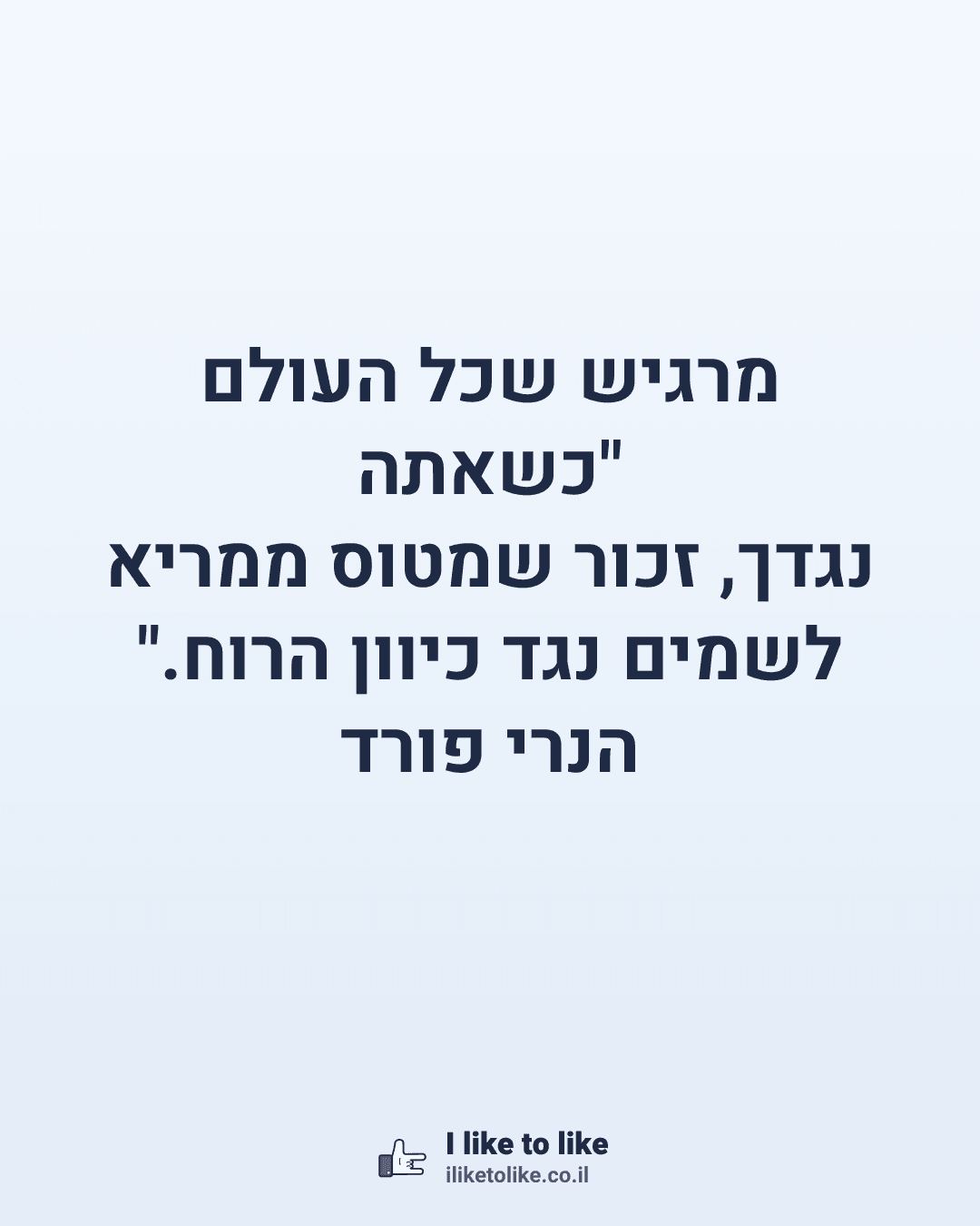 "כשאתה מרגיש שכל העולם נגדך, זכור שמטוס ממריא לשמים נגד כיוון הרוח." הנרי פורד