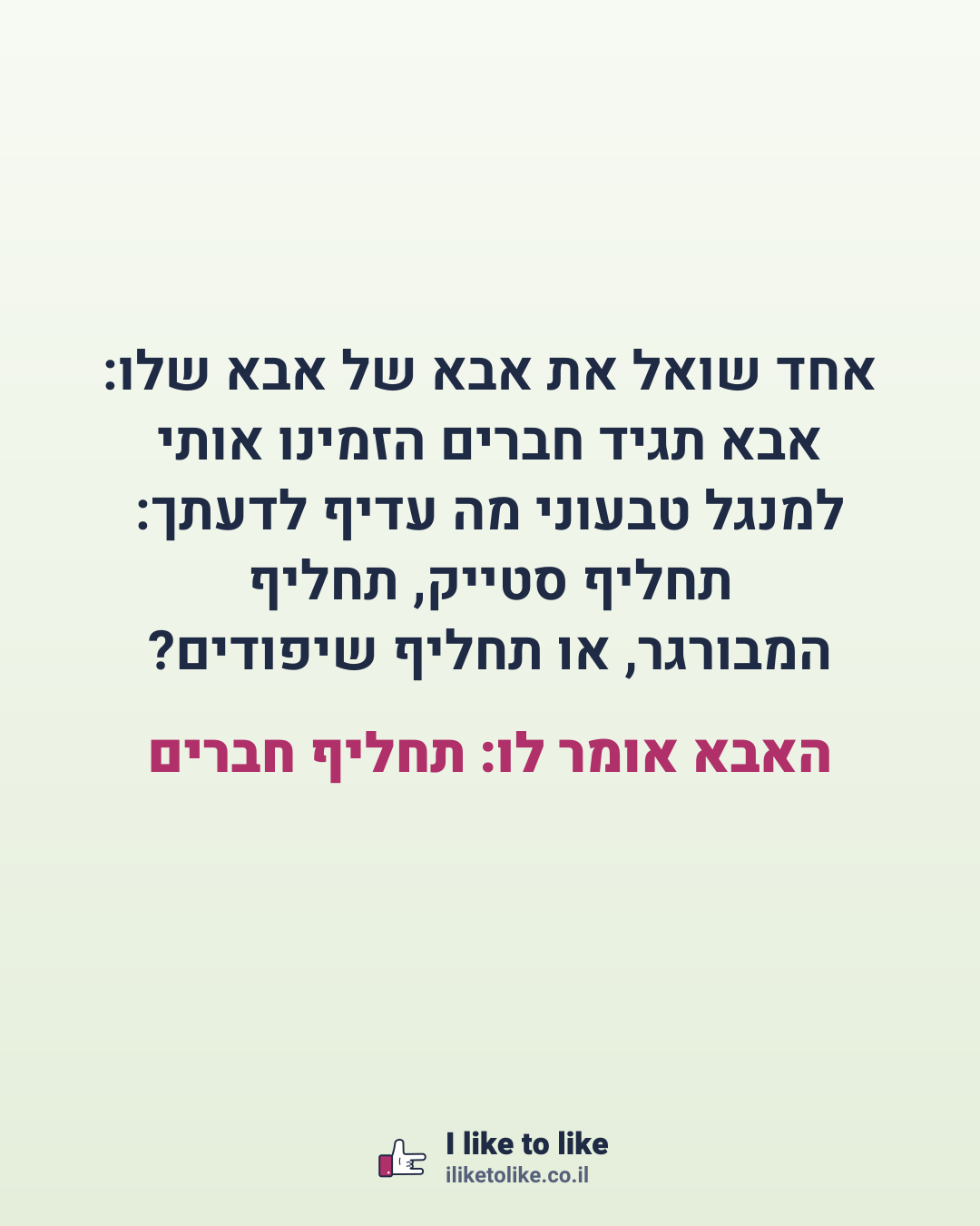 אחד שואל את אבא של אבא שלו: אבא תגיד חברים הזמינו אותי למנגל טבעוני מה עדיף לדעתך: תחליף סטייק, תחליף המבורגר, או תחליף שיפודים? האבא אומר לו: תחליף חברים