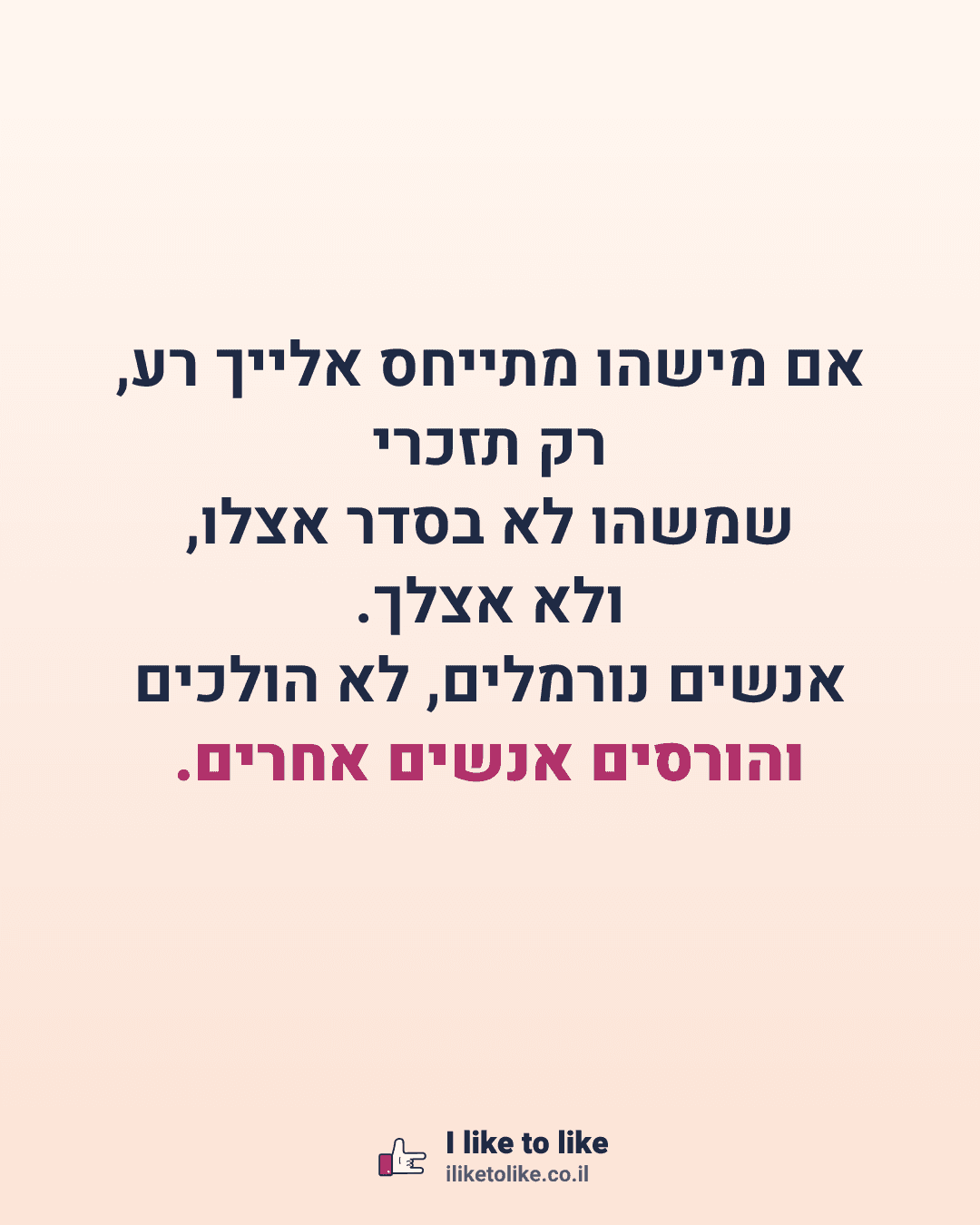 אם מישהו מתייחס אלייך רע, רק תזכרי שמשהו לא בסדר אצלו, ולא אצלך. אנשים נורמלים, לא הולכים והורסים אנשים אחרים.