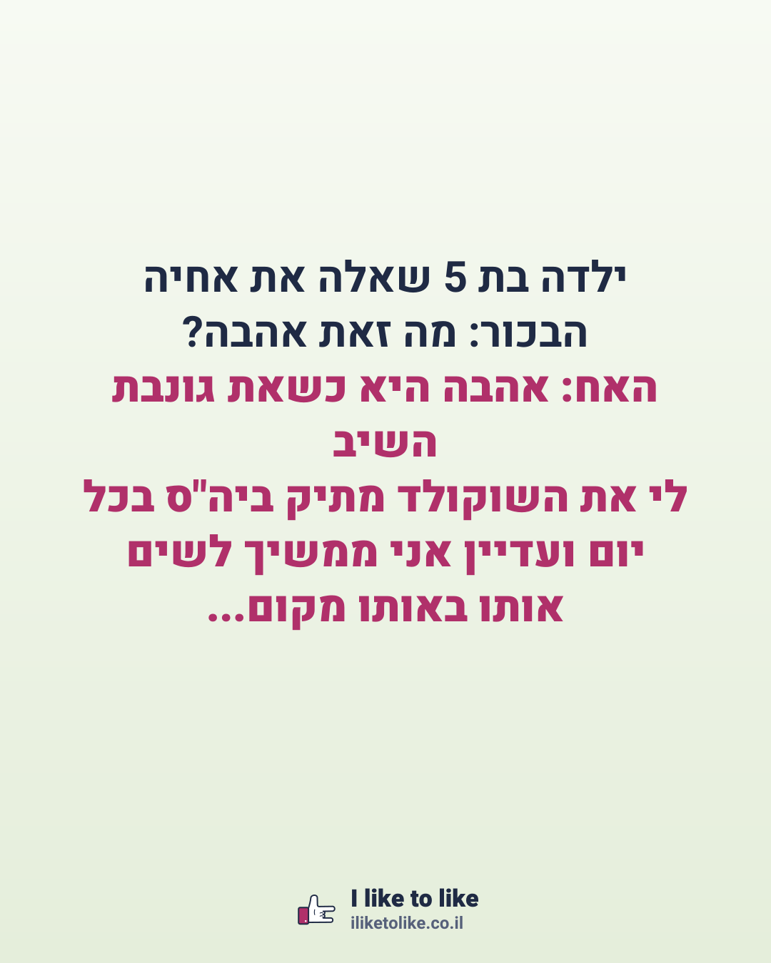 ילדה בת 5 שאלה את אחיה הבכור: מה זאת אהבה? השיב האח: אהבה היא כשאת גונבת לי את השוקולד מתיק ביה"ס בכל יום ועדיין אני ממשיך לשים אותו באותו מקום...