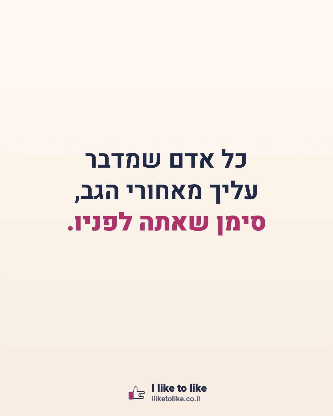 כל אדם שמדבר עליך מאחורי הגב, סימן שאתה לפניו.