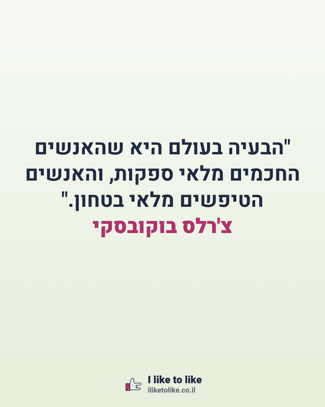 "הבעיה בעולם היא שהאנשים החכמים מלאי ספקות, והאנשים הטיפשים מלאי בטחון." צ'רלס בוקובסקי