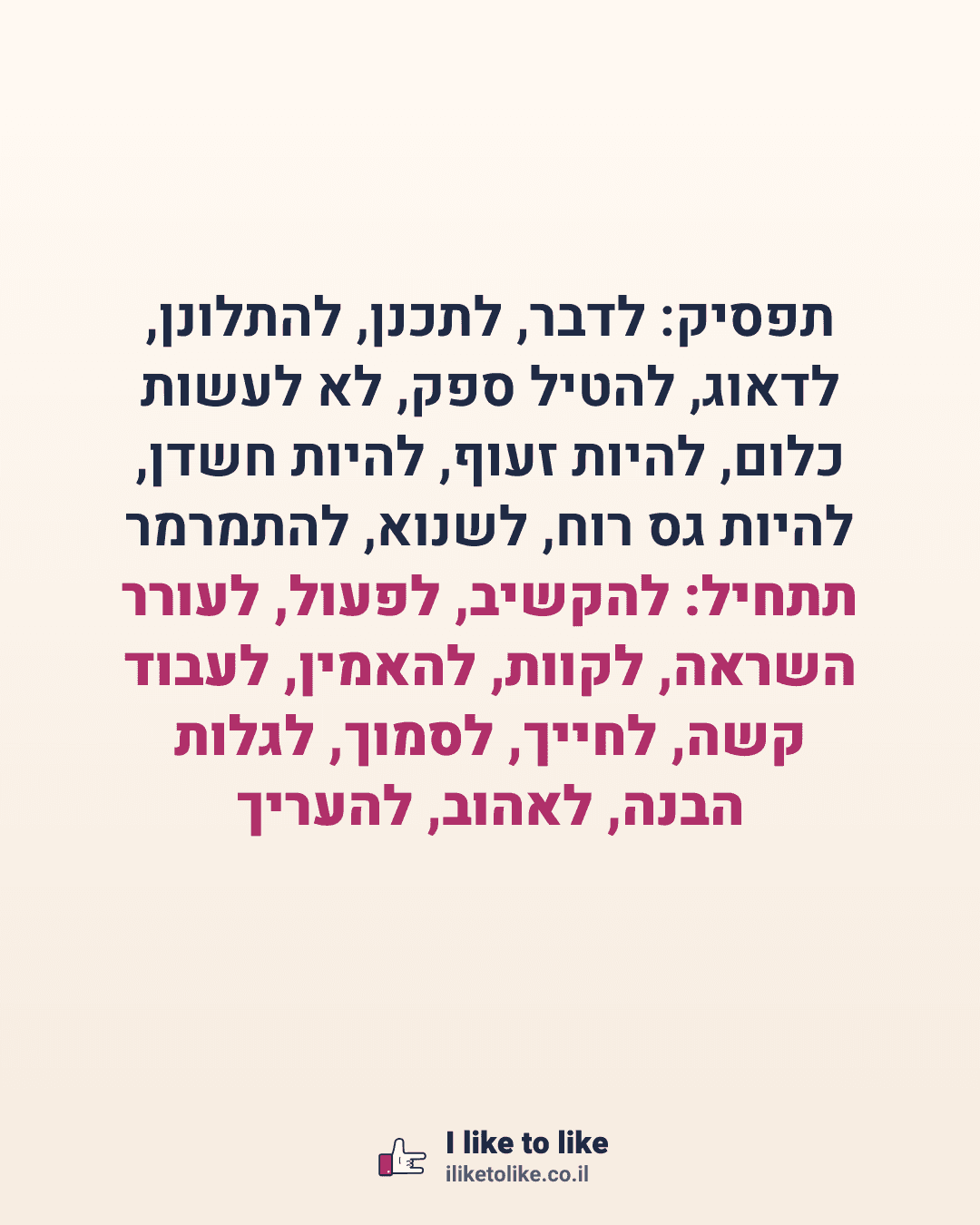 תפסיק: לדבר, לתכנן, להתלונן, לדאוג, להטיל ספק, לא לעשות כלום, להיות זעוף, להיות חשדן, להיות גס רוח, לשנוא, להתמרמר תתחיל: להקשיב, לפעול, לעורר השראה, לקוות, להאמין, לעבוד קשה, לחייך, לסמוך, לגלות הבנה, לאהוב, להעריך