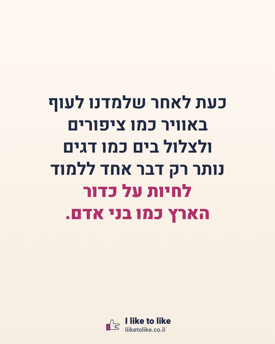 כעת לאחר שלמדנו לעוף באוויר כמו ציפורים ולצלול בים כמו דגים נותר רק דבר אחד ללמוד לחיות על כדור הארץ כמו בני אדם.