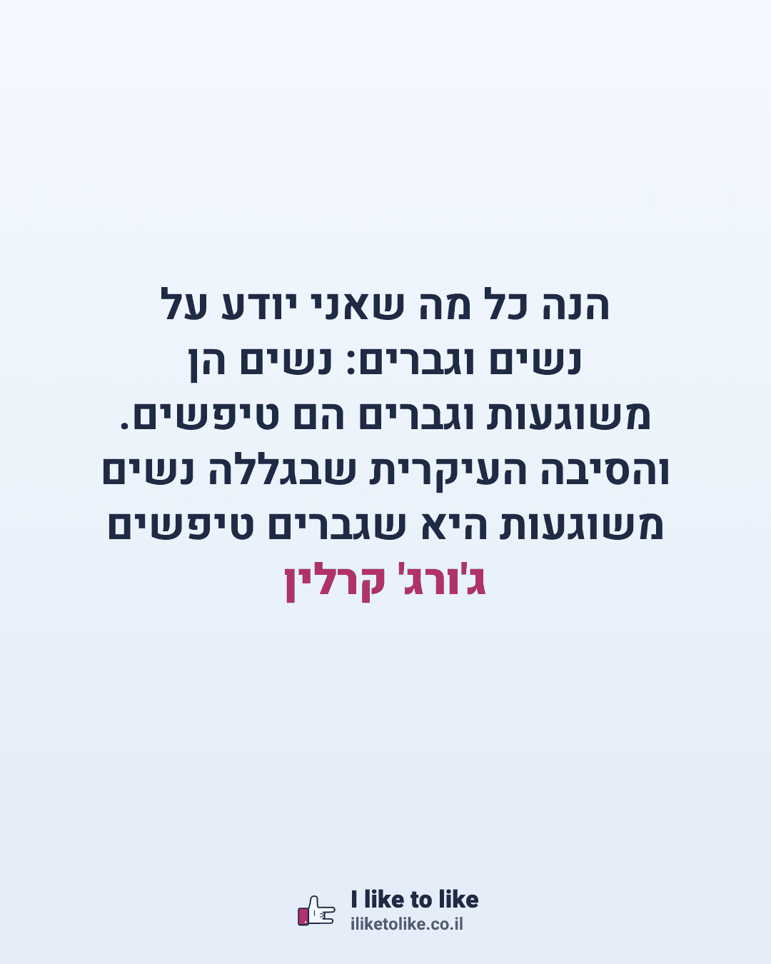 הנה כל מה שאני יודע על נשים וגברים: נשים הן משוגעות וגברים הם טיפשים. והסיבה העיקרית שבגללה נשים משוגעות היא שגברים טיפשים ג'ורג' קרלין