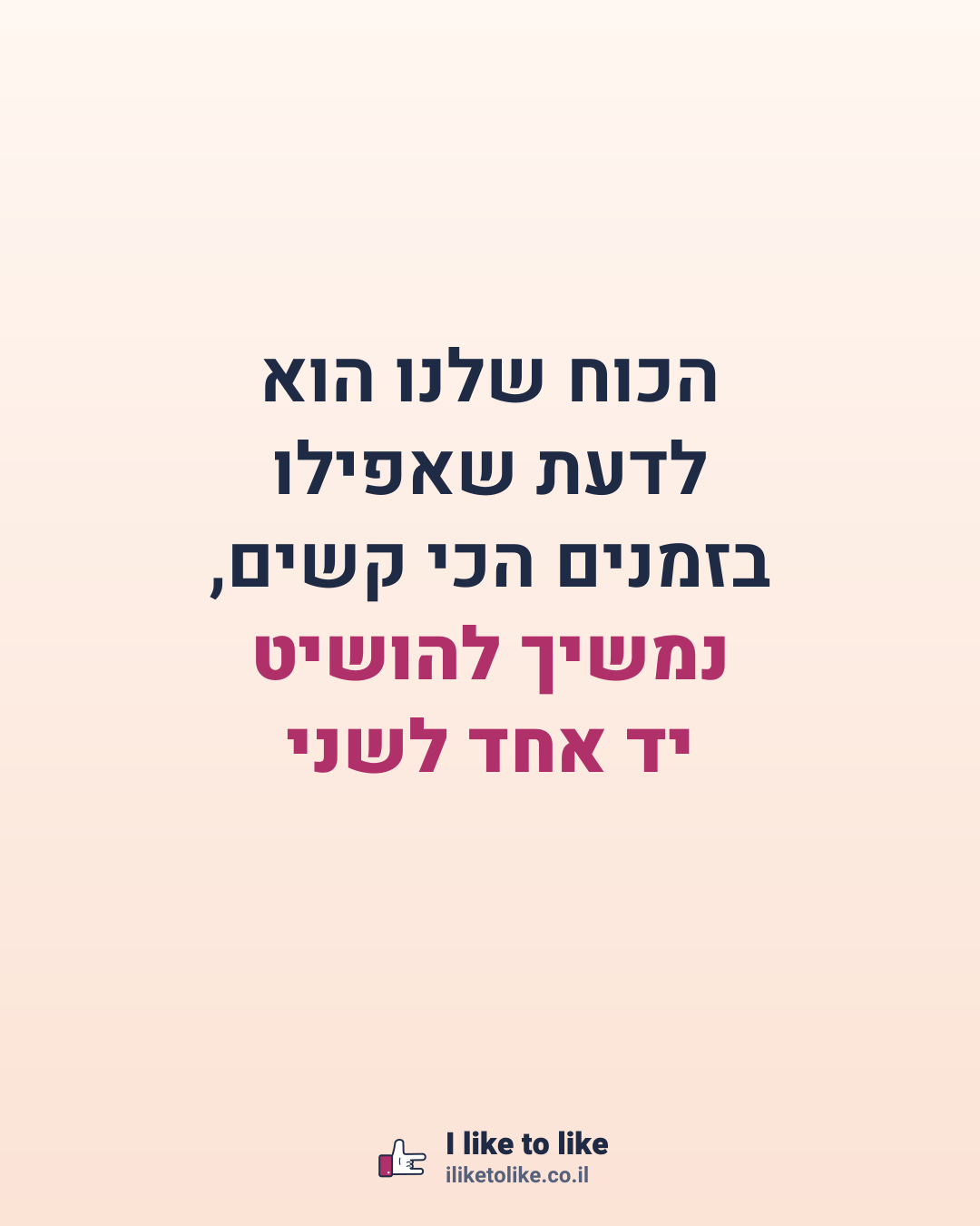 הכוח שלנו הוא לדעת שאפילו בזמנים הכי קשים, נמשיך להושיט יד אחד לשני