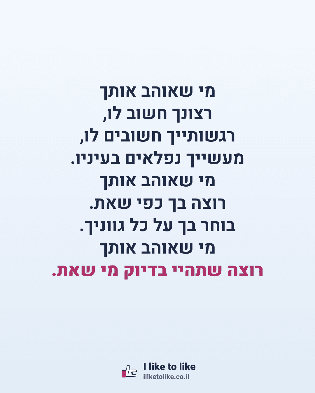 מי שאוהב אותך רצונך חשוב לו, רגשותייך חשובים לו, מעשייך נפלאים בעיניו. מי שאוהב אותך רוצה בך כפי שאת. בוחר בך על כל גווניך. מי שאוהב אותך רוצה שתהיי בדיוק מי שאת.