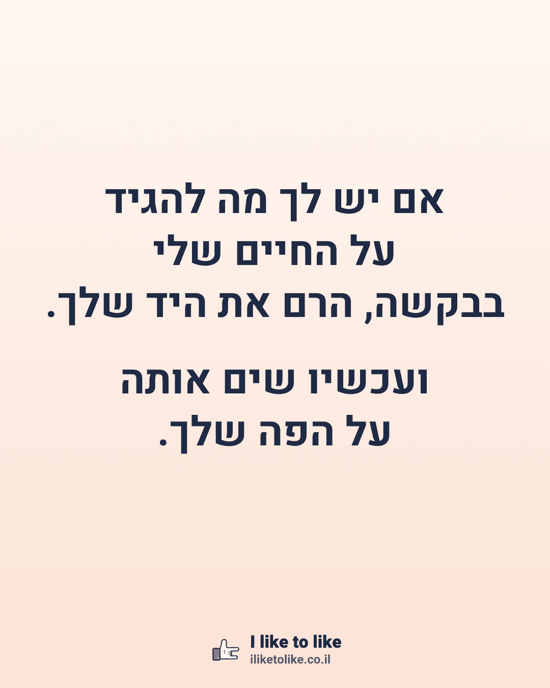 אם יש לך מה להגיד על החיים שלי בבקשה, הרם את היד שלך. ועכשיו שים אותה על הפה שלך.