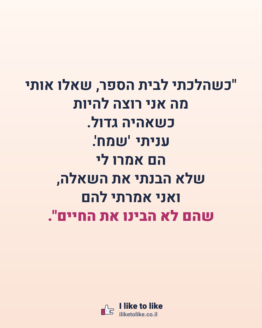 "כשהלכתי לבית הספר, שאלו אותי מה אני רוצה להיות כשאהיה גדול. עניתי 'שמח'. הם אמרו לי שלא הבנתי את השאלה, ואני אמרתי להם שהם לא הבינו את החיים".