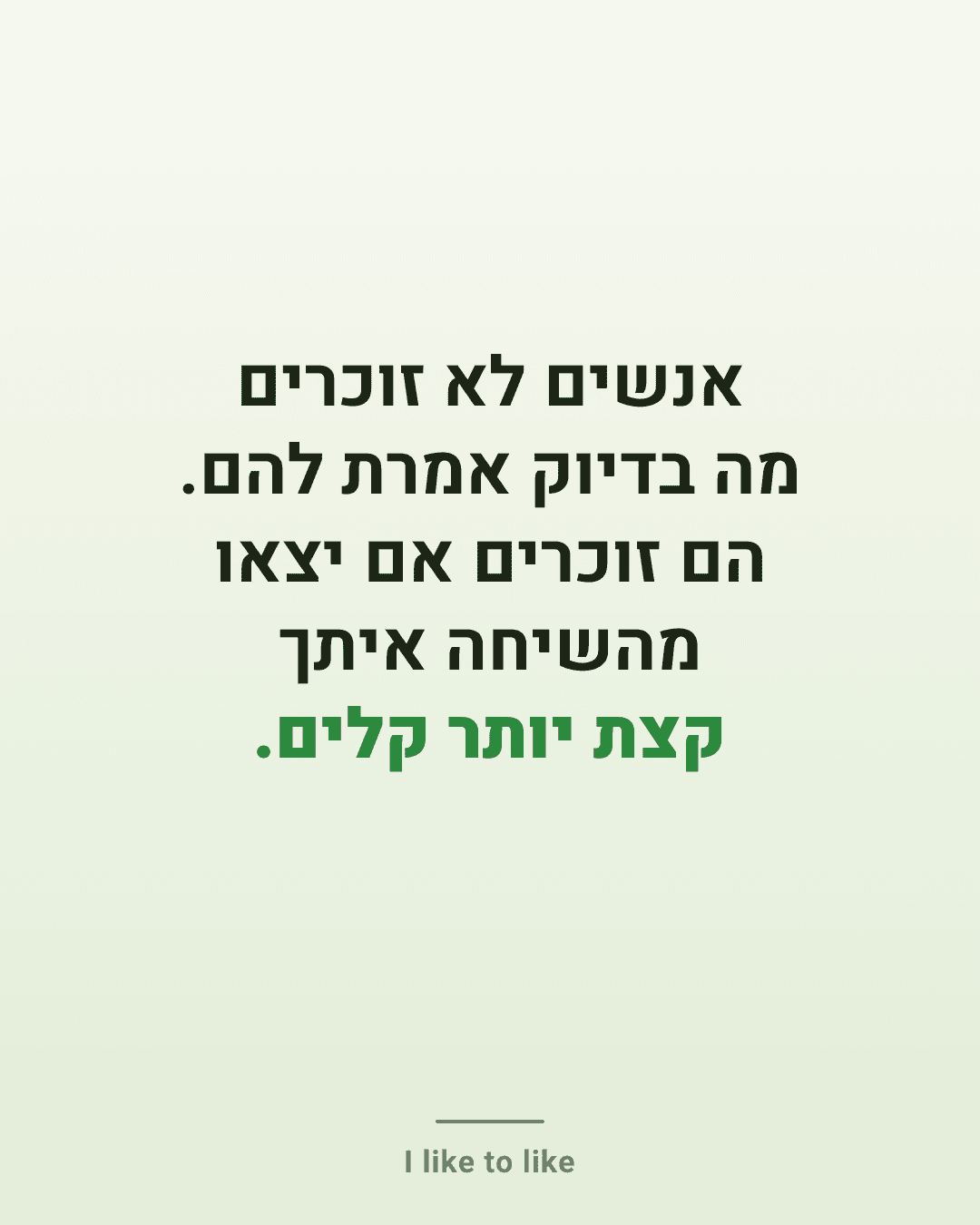 אנשים לא זוכרים מה בדיוק אמרת להם. הם זוכרים אם יצאו מהשיחה איתך קצת יותר קלים.